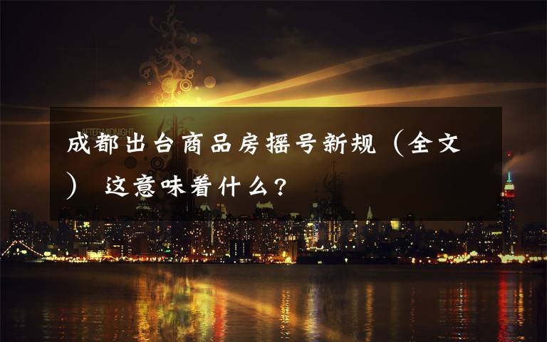 成都出台商品房摇号新规(全文) 这意味着什么?