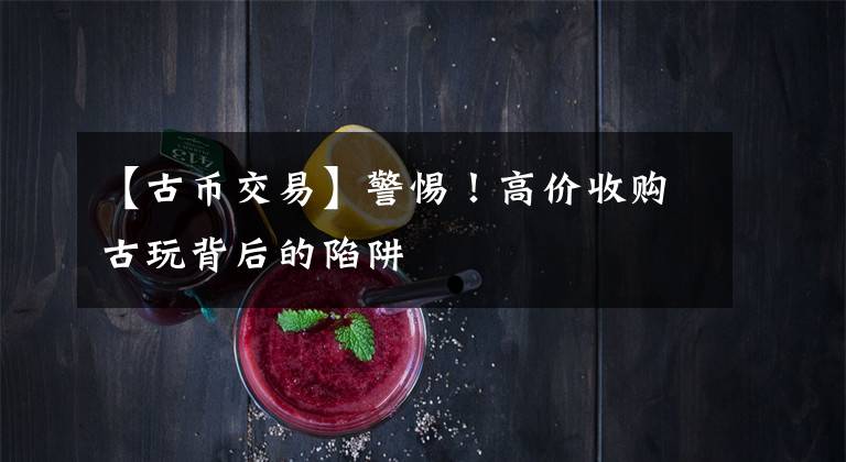 【古币交易】警惕!高价收购古玩背后的陷阱