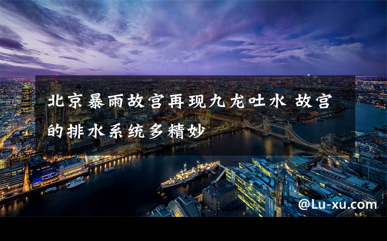 北京暴雨故宫再现九龙吐水 故宫的排水系统多精妙