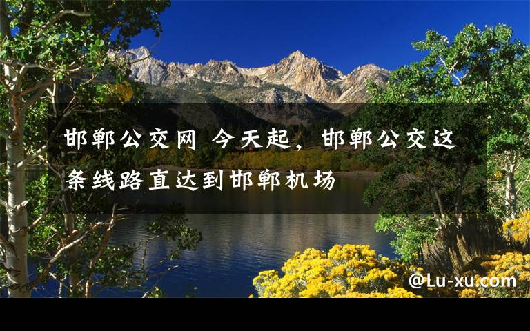 邯郸公交网 今天起,邯郸公交这条线路直达到邯郸机场