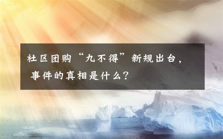 社区团购“九不得”新规出台， 事件的真相是什么？