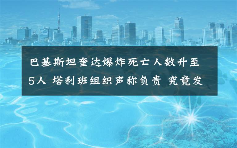 巴基斯坦奎达爆炸死亡人数升至5人 塔利班组织声称负责 究竟发生了什么?