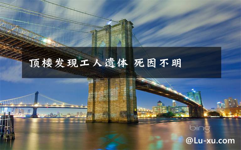 顶楼发现工人遗体 死因不明