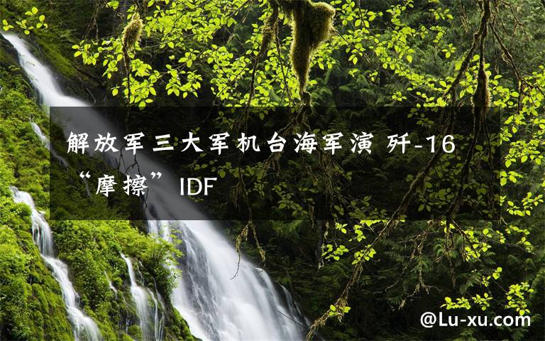 解放军三大军机台海军演 歼-16“摩擦”IDF