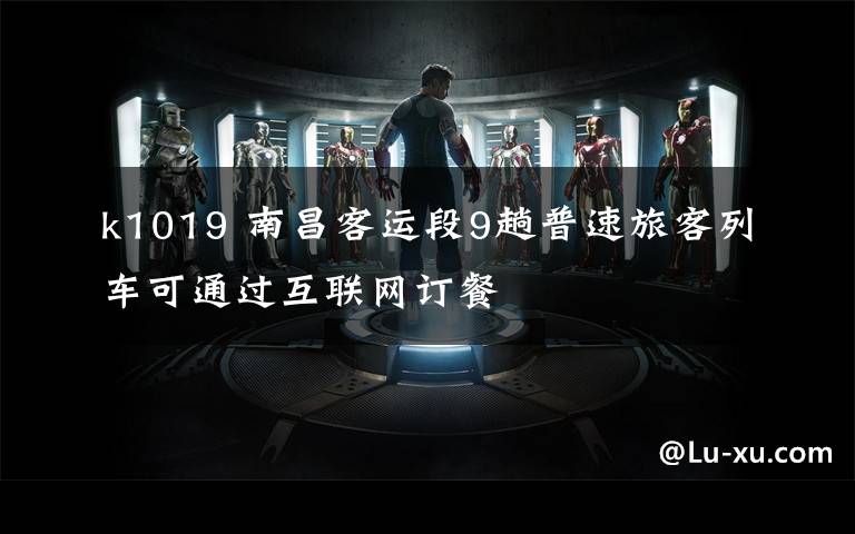 k1019 南昌客运段9趟普速旅客列车可通过互联网订餐