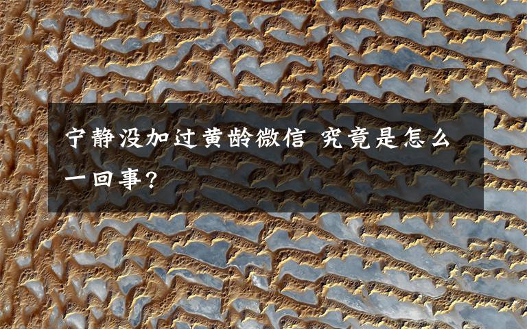 宁静没加过黄龄微信 究竟是怎么一回事?