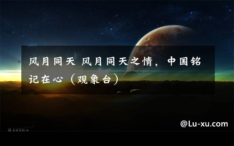 风月同天 风月同天之情,中国铭记在心(观象台)