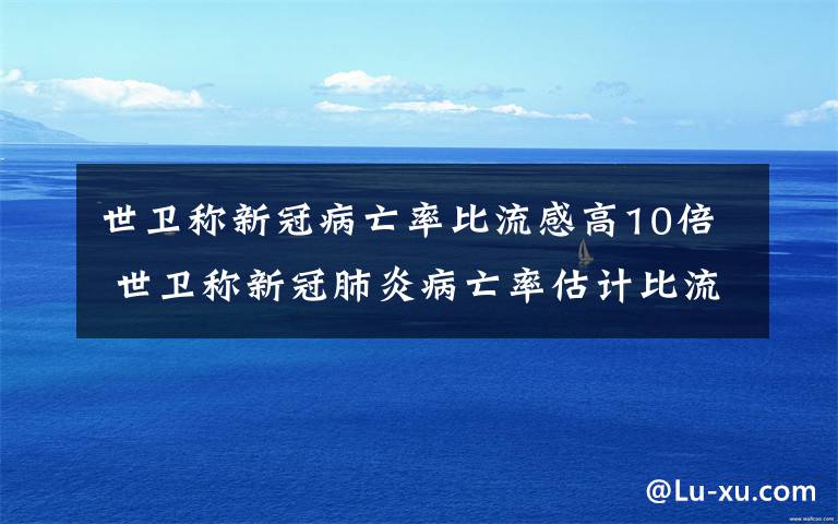 世卫称新冠病亡率比流感高10倍 世卫称新冠肺炎病亡率估计比流感高10倍，破坏力仍未完全显现
