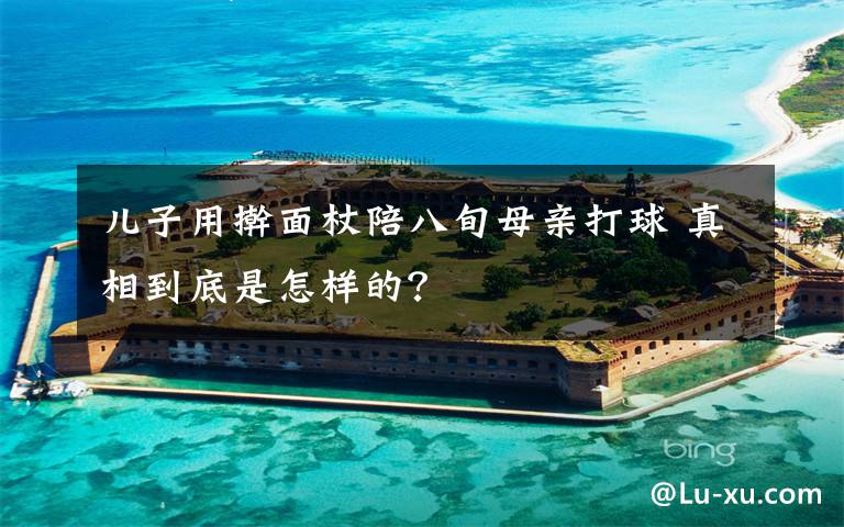 儿子用擀面杖陪八旬母亲打球 真相到底是怎样的?