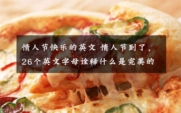 情人节快乐的英文 情人节到了,26个英文字母诠释什么是完美的爱情