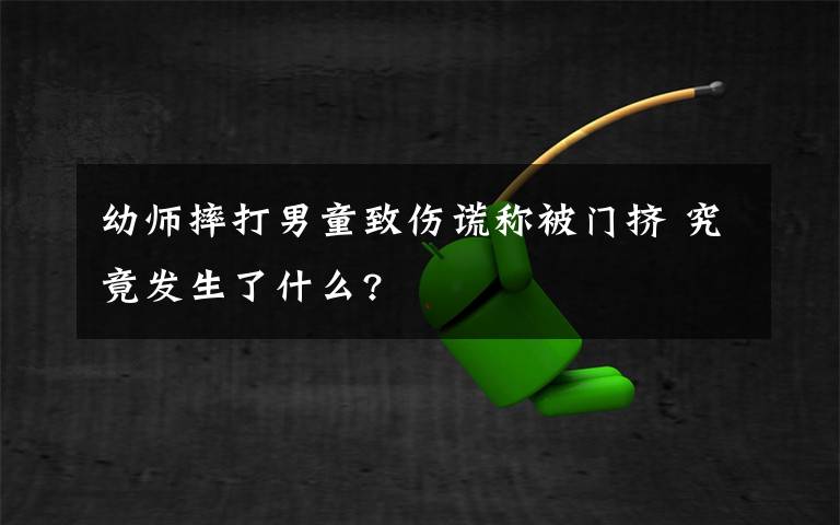 幼师摔打男童致伤谎称被门挤 究竟发生了什么?