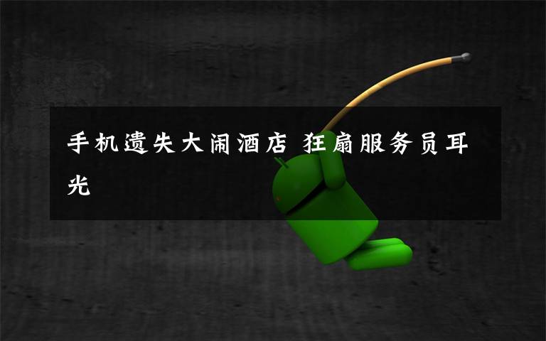 手机遗失大闹酒店 狂扇服务员耳光