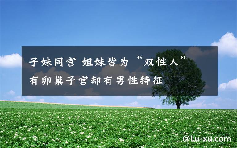子妹同宫 姐妹皆为“双性人” 有卵巢子宫却有男性特征