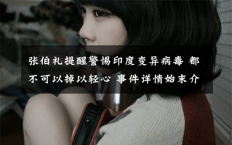 张伯礼提醒警惕印度变异病毒 都不可以掉以轻心 事件详情始末介绍!