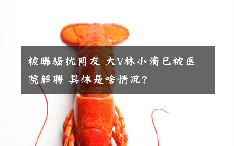 被曝骚扰网友 大V林小清已被医院解聘 具体是啥情况?