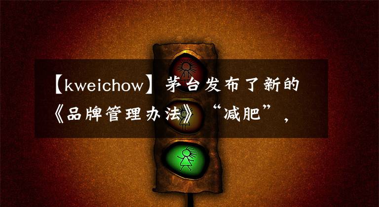 【kweichow】茅台发布了新的《品牌管理办法》“减肥”，努力提高质量