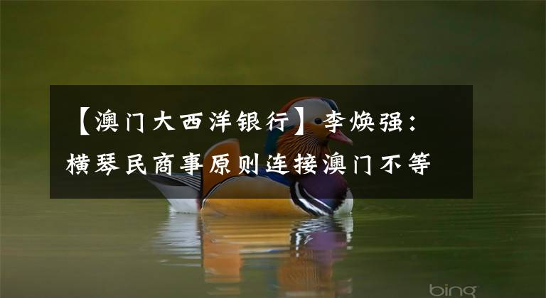 【澳门大西洋银行】李焕强:横琴民商事原则连接澳门不等于“复印工作”