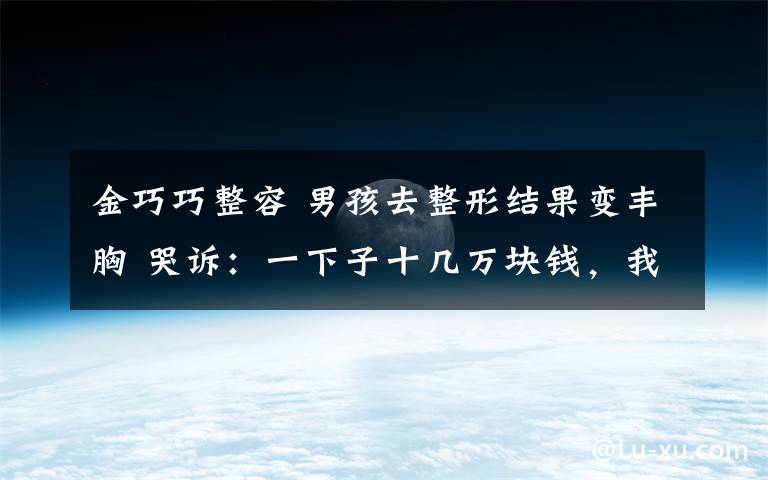 金巧巧整容 男孩去整形结果变丰胸 哭诉:一下子十几万块钱,我去哪挣这么多钱?