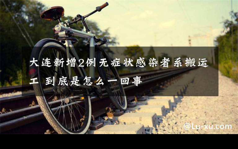 大连新增2例无症状感染者系搬运工 到底是怎么一回事