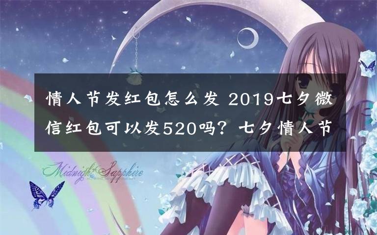 情人节发红包怎么发 2019七夕微信红包可以发520吗?七夕情人节为什么不能发520微信红包