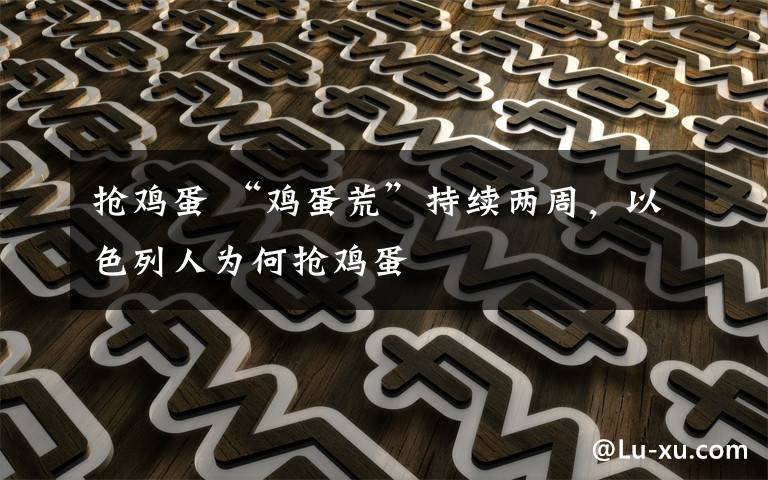 抢鸡蛋 “鸡蛋荒”持续两周，以色列人为何抢鸡蛋