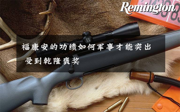 福康安的功绩如何军事才能突出 受到乾隆褒奖