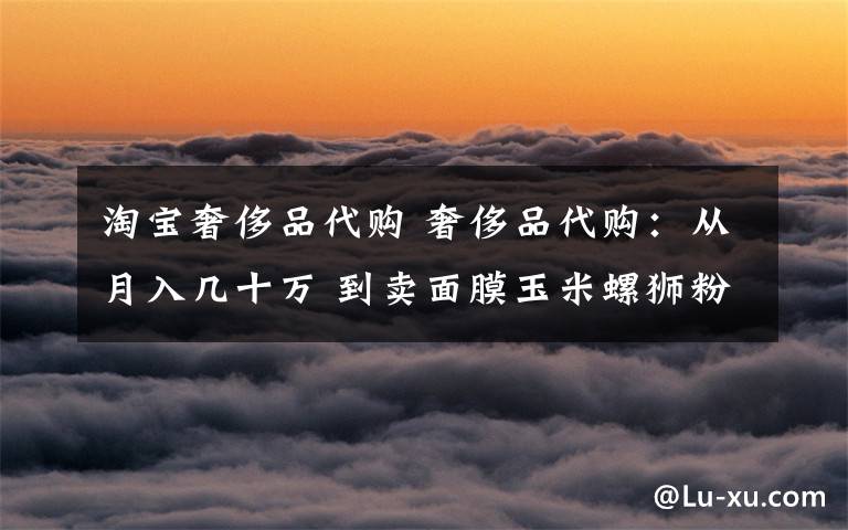 淘宝奢侈品代购 奢侈品代购:从月入几十万 到卖面膜玉米螺狮粉