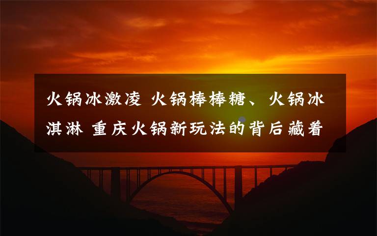 火锅冰激凌 火锅棒棒糖、火锅冰淇淋 重庆火锅新玩法的背后藏着啥?