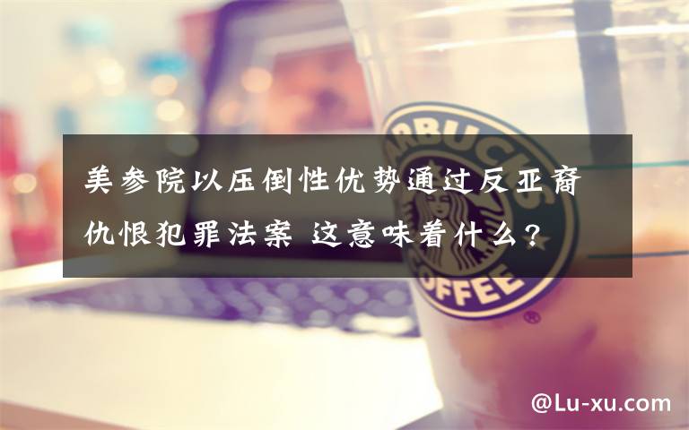 美参院以压倒性优势通过反亚裔仇恨犯罪法案 这意味着什么?