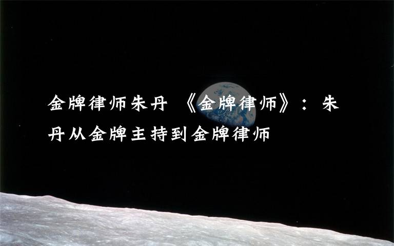 金牌律师朱丹 《金牌律师》:朱丹从金牌主持到金牌律师