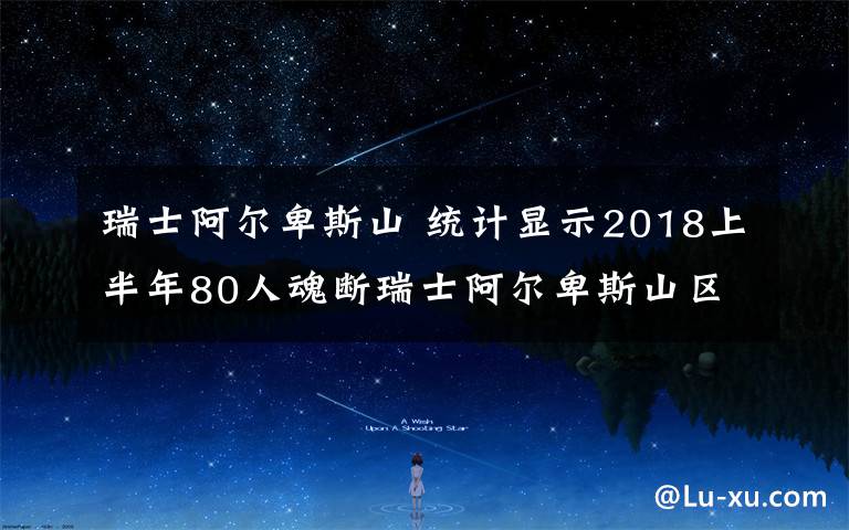 瑞士阿尔卑斯山 统计显示2018上半年80人魂断瑞士阿尔卑斯山区