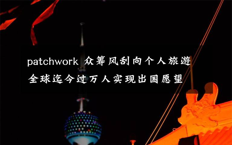 patchwork 众筹风刮向个人旅游全球迄今过万人实现出国愿望