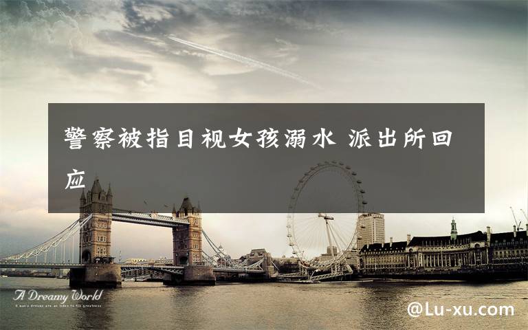 警察被指目视女孩溺水 派出所回应