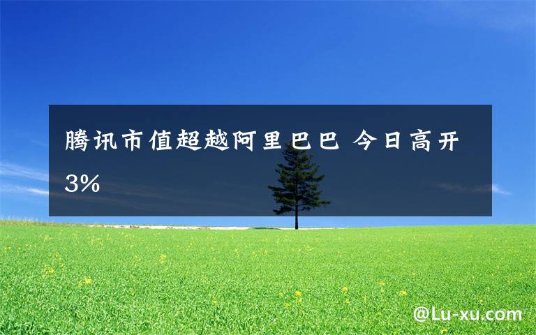 腾讯市值超越阿里巴巴 今日高开3%