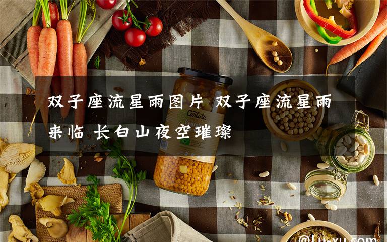 双子座流星雨图片 双子座流星雨来临 长白山夜空璀璨