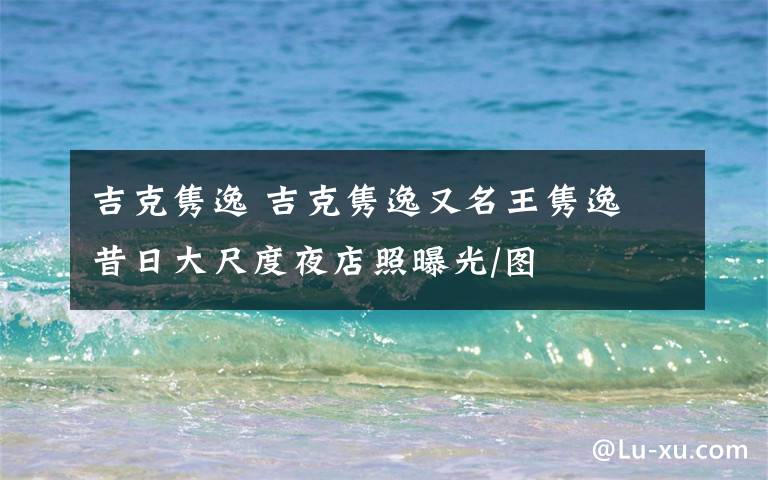 吉克隽逸 吉克隽逸又名王隽逸 昔日大尺度夜店照曝光/图