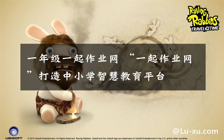 一年级一起作业网 “一起作业网”打造中小学智慧教育平台