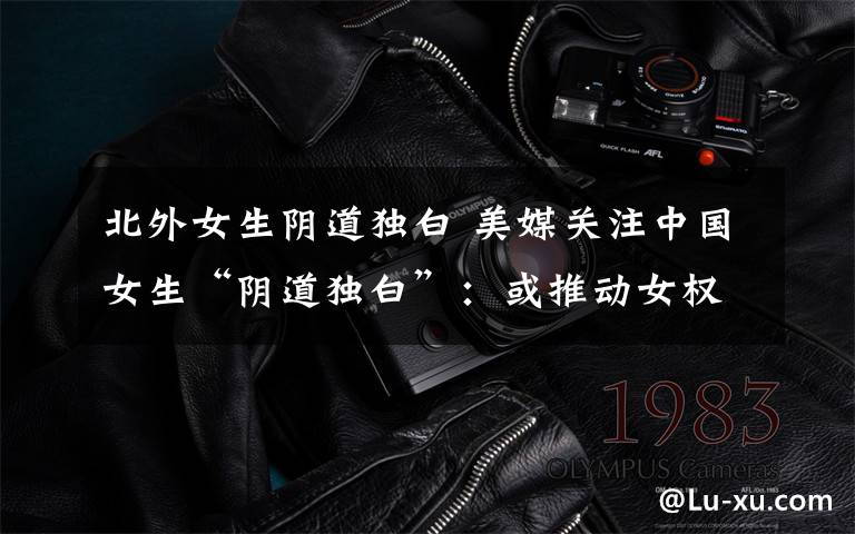 北外女生阴道独白 美媒关注中国女生“阴道独白”:或推动女权思想