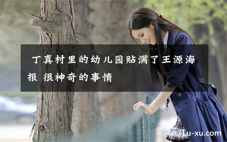  丁真村里的幼儿园贴满了王源海报 很神奇的事情
