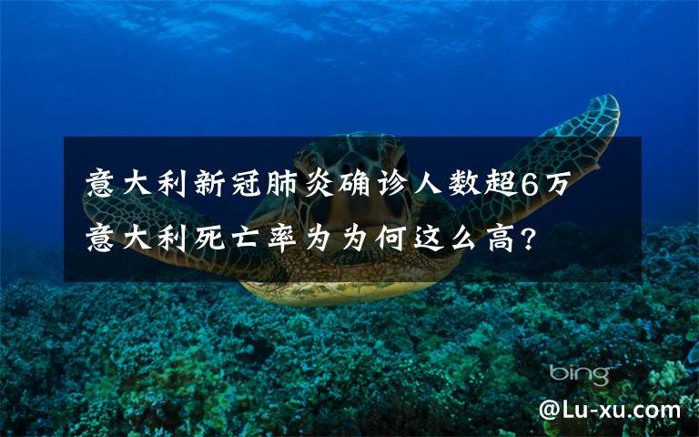意大利新冠肺炎确诊人数超6万 意大利死亡率为为何这么高?