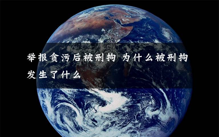 举报贪污后被刑拘 为什么被刑拘发生了什么