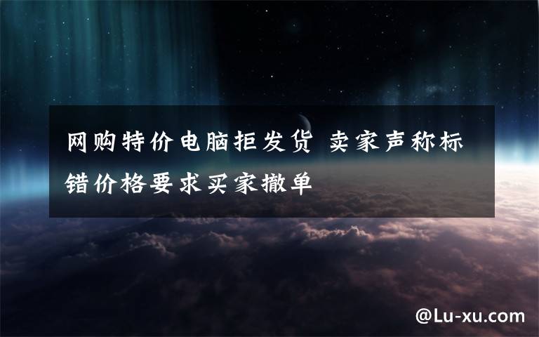 网购特价电脑拒发货 卖家声称标错价格要求买家撤单