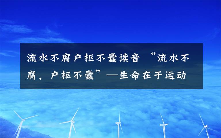 流水不腐户枢不蠹读音 “流水不腐,户枢不蠹”—生命在于运动!