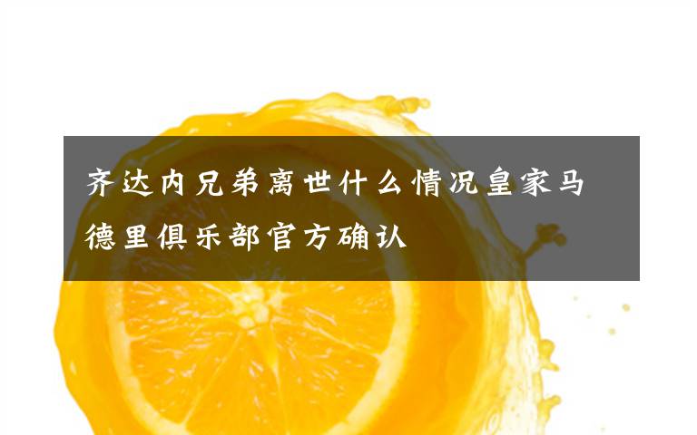 齐达内兄弟离世什么情况皇家马德里俱乐部官方确认