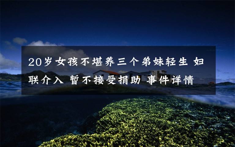 20岁女孩不堪养三个弟妹轻生 妇联介入 暂不接受捐助 事件详情始末介绍！