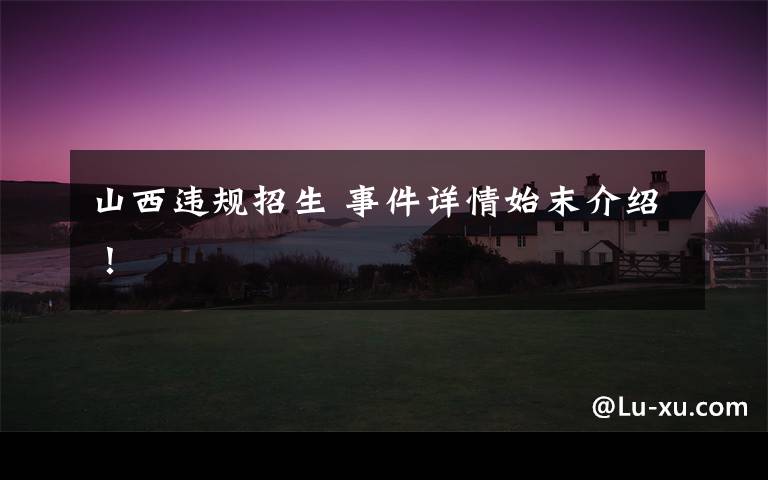 山西违规招生 事件详情始末介绍！