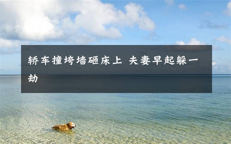 轿车撞垮墙砸床上 夫妻早起躲一劫