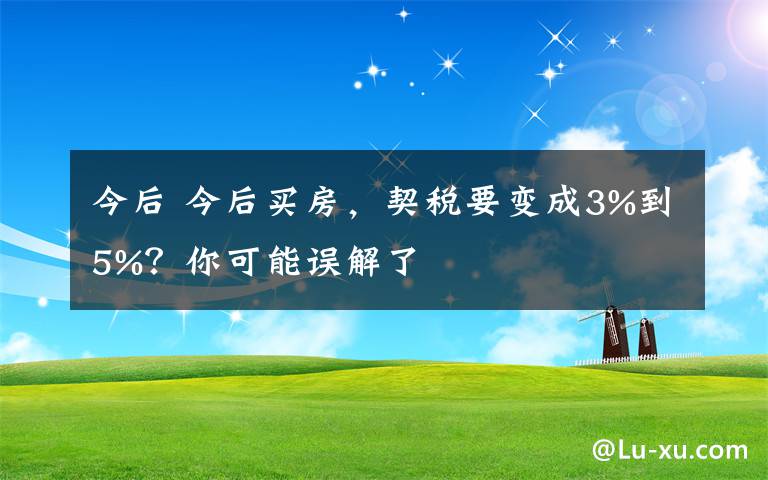 今后 今后买房,契税要变成3%到5%?你可能误解了