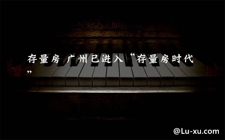 存量房 广州已进入“存量房时代”