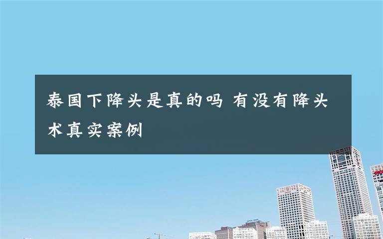 泰国下降头是真的吗 有没有降头术真实案例